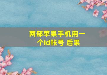 两部苹果手机用一个id帐号 后果